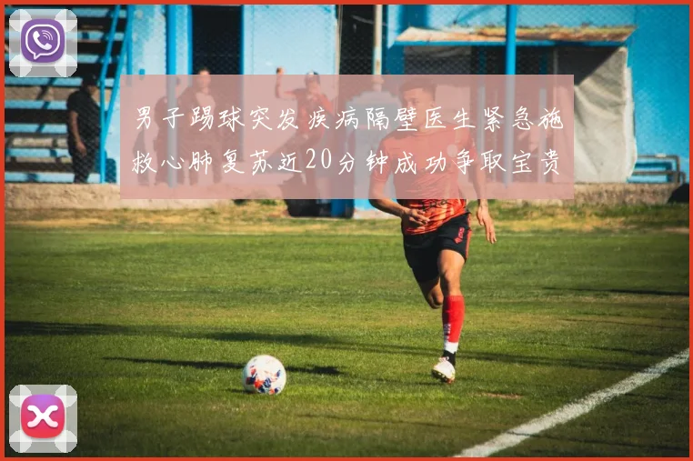 男子踢球突发疾病隔壁医生紧急施救心肺复苏近20分钟成功争取宝贵时间