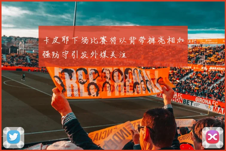 卡皮耶下场比赛将以背带裤亮相加强防守引发外媒关注