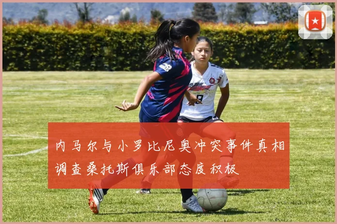 内马尔与小罗比尼奥冲突事件真相调查桑托斯俱乐部态度积极