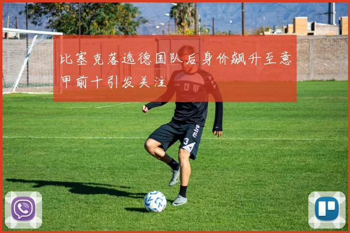 比塞克落选德国队后身价飙升至意甲前十引发关注