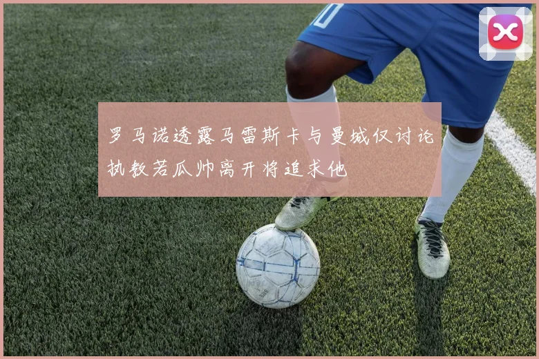 罗马诺透露马雷斯卡与曼城仅讨论执教若瓜帅离开将追求他