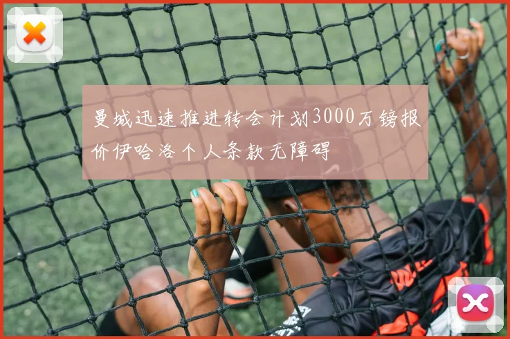 曼城迅速推进转会计划3000万镑报价伊哈洛个人条款无障碍