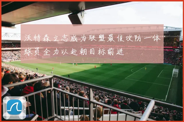 沃特森立志成为联盟最佳攻防一体球员全力以赴朝目标前进
