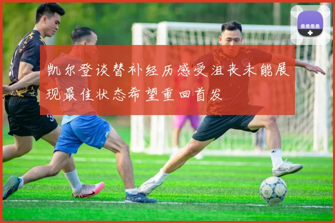 凯尔登谈替补经历感受沮丧未能展现最佳状态希望重回首发