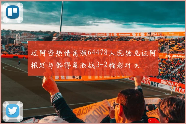 迈阿密热情高涨64478人现场见证阿根廷与佛得角激战3-2精彩对决