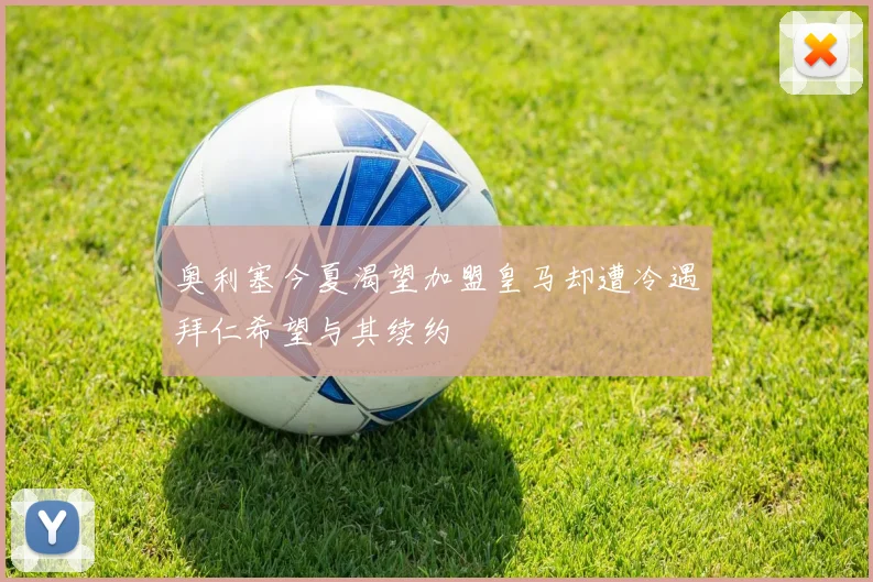 奥利塞今夏渴望加盟皇马却遭冷遇拜仁希望与其续约