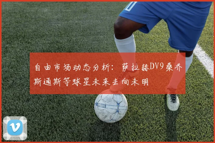 自由市场动态分析：萨拉赫DV9桑乔斯通斯等球星未来去向未明