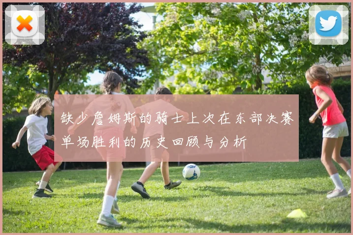 缺少詹姆斯的骑士上次在东部决赛单场胜利的历史回顾与分析