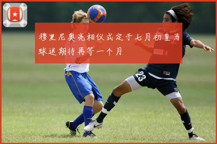 穆里尼奥亮相仪式定于七月初皇马球迷期待再等一个月