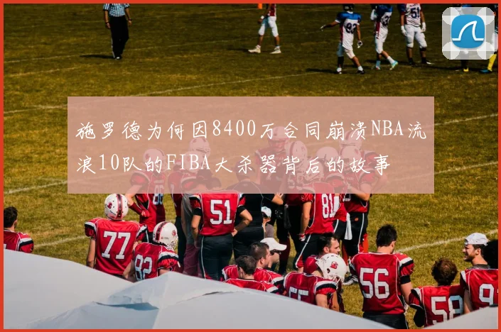 施罗德为何因8400万合同崩溃NBA流浪10队的FIBA大杀器背后的故事