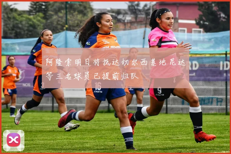 阿隆索明日将抵达切尔西基地昆达等三名球员已提前归队