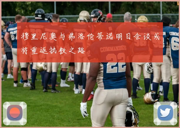 穆里尼奥与弗洛伦蒂诺明日会谈或将重返执教之路