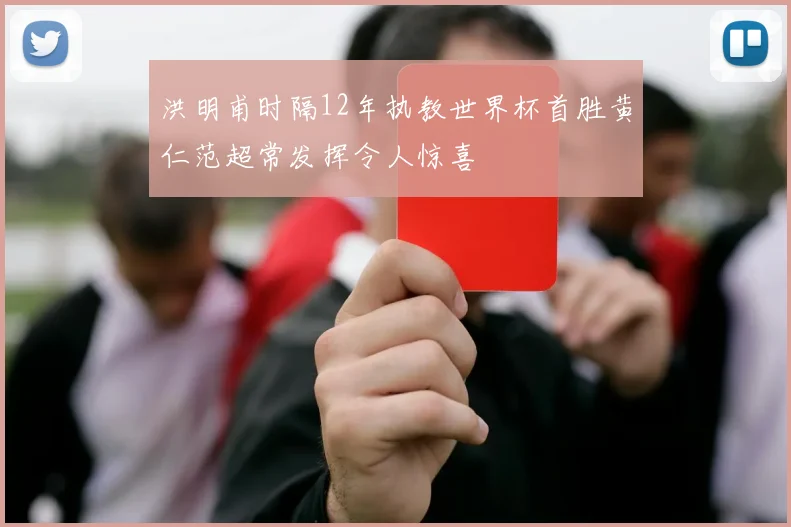 洪明甫时隔12年执教世界杯首胜黄仁范超常发挥令人惊喜