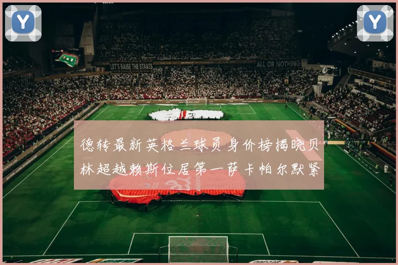 德转最新英格兰球员身价榜揭晓贝林超越赖斯位居第一萨卡帕尔默紧随其后