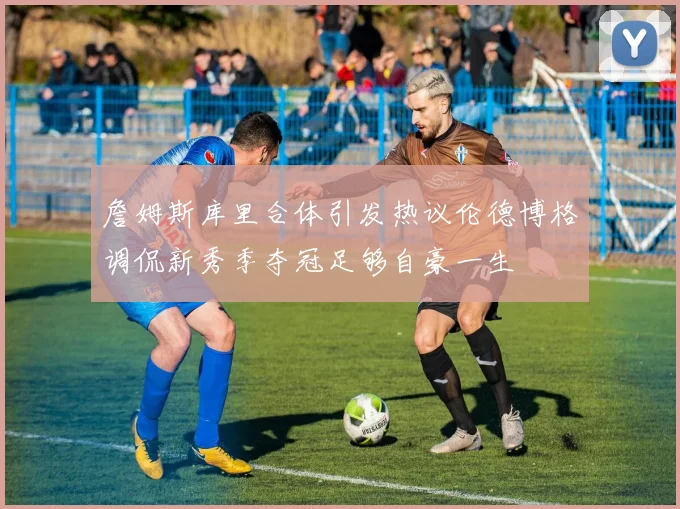 詹姆斯库里合体引发热议伦德博格调侃新秀季夺冠足够自豪一生