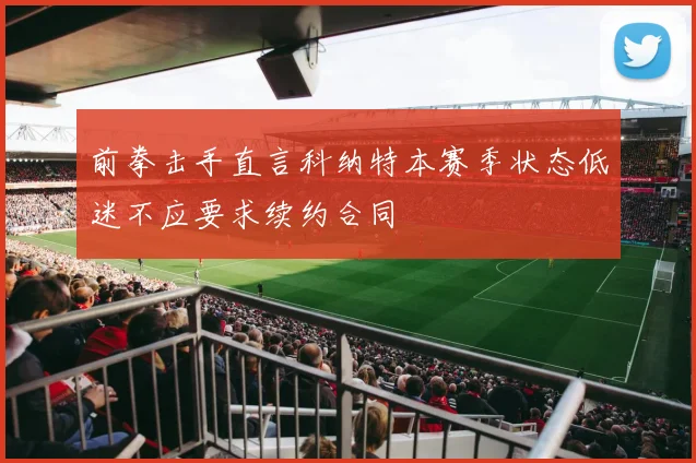 前拳击手直言科纳特本赛季状态低迷不应要求续约合同