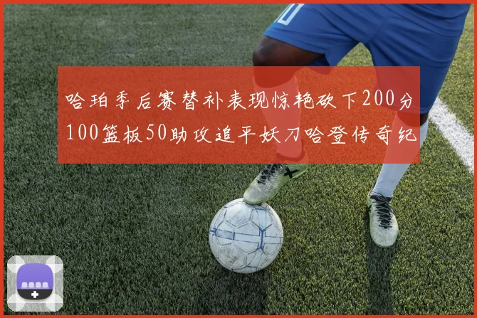 哈珀季后赛替补表现惊艳砍下200分100篮板50助攻追平妖刀哈登传奇纪录