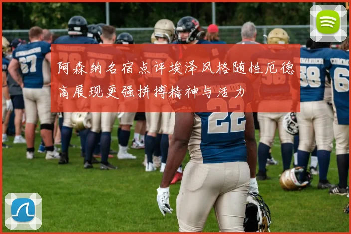 阿森纳名宿点评埃泽风格随性厄德高展现更强拼搏精神与活力