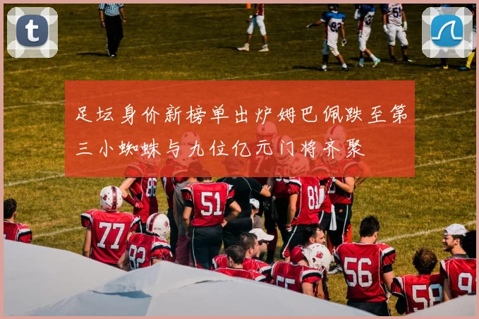 足坛身价新榜单出炉姆巴佩跌至第三小蜘蛛与九位亿元门将齐聚
