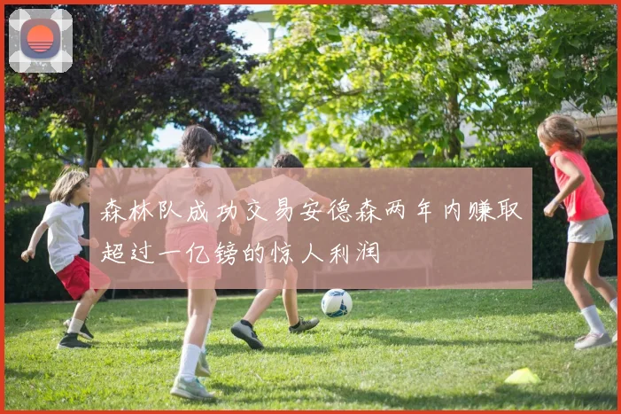 森林队成功交易安德森两年内赚取超过一亿镑的惊人利润