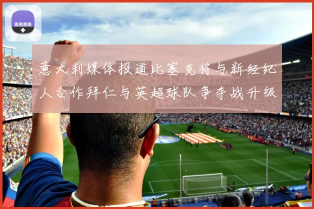 意大利媒体报道比塞克将与新经纪人合作拜仁与英超球队争夺战升级