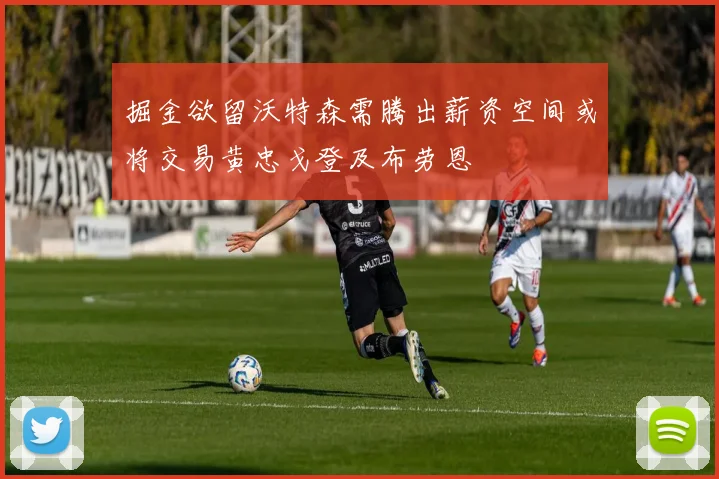 掘金欲留沃特森需腾出薪资空间或将交易黄忠戈登及布劳恩