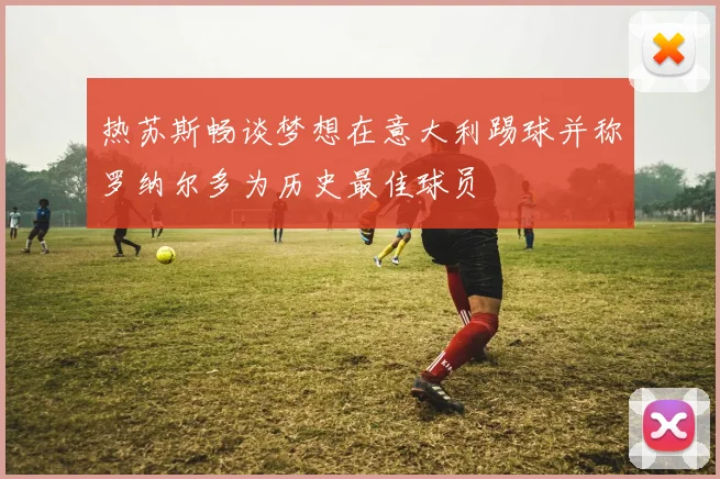 热苏斯畅谈梦想在意大利踢球并称罗纳尔多为历史最佳球员