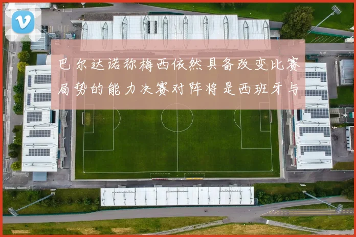 巴尔达诺称梅西依然具备改变比赛局势的能力决赛对阵将是西班牙与阿根廷