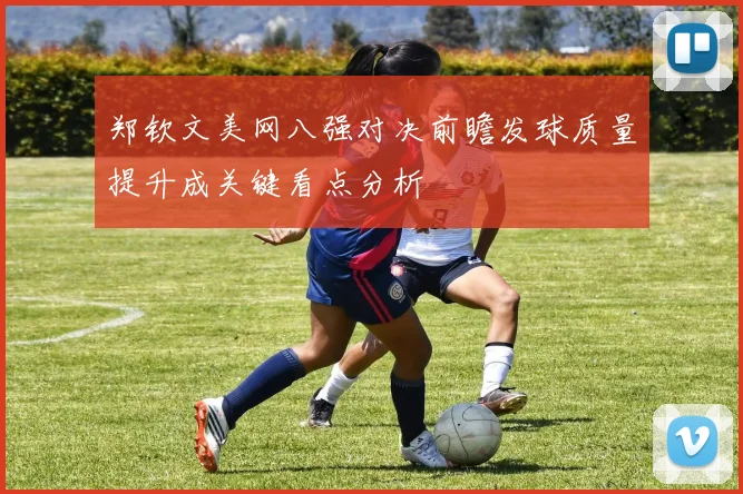 郑钦文美网八强对决前瞻发球质量提升成关键看点分析