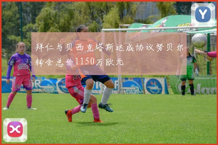 拜仁与贝西克塔斯达成协议努贝尔转会总价1150万欧元