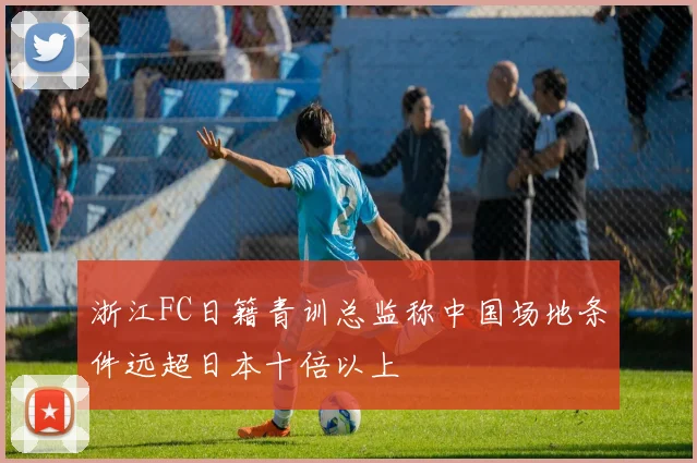 浙江FC日籍青训总监称中国场地条件远超日本十倍以上