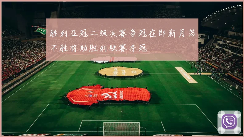 胜利亚冠二级决赛争冠在即新月若不胜将助胜利联赛夺冠