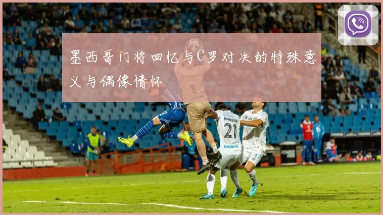 墨西哥门将回忆与C罗对决的特殊意义与偶像情怀