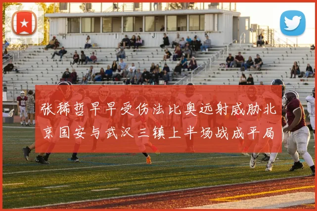 张稀哲早早受伤法比奥远射威胁北京国安与武汉三镇上半场战成平局