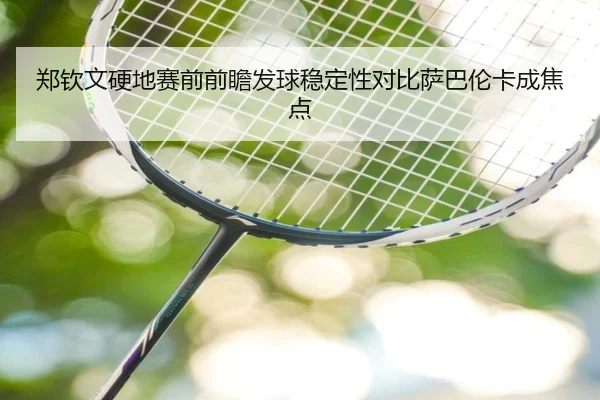 郑钦文硬地赛前前瞻发球稳定性对比萨巴伦卡成焦点